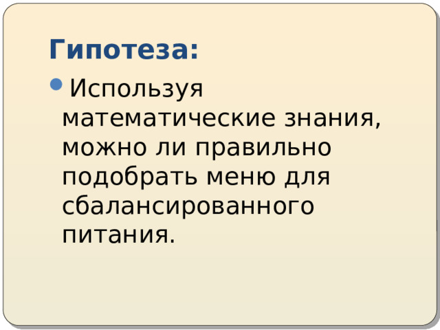 Гипотеза: Используя математические знания, можно ли правильно подобрать меню для сбалансированного питания. 