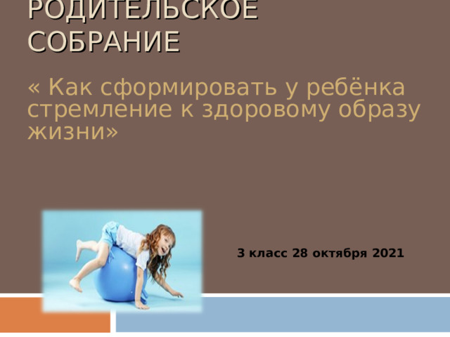 РОДИТЕЛЬСКОЕ СОБРАНИЕ « Как сформировать у ребёнка стремление к здоровому образу жизни» 3 класс 28 октября 2021 