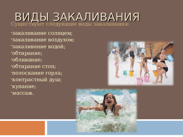  В ИДЫ ЗАКАЛИВАНИЯ Существуют следующие виды закаливания: закаливание солнцем; закаливание воздухом; закаливание водой; обтирание; обливание; обтирание стоп; полоскание горла; контрастный душ; купание; массаж. 