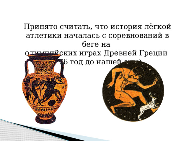 Принято считать, что история лёгкой атлетики началась с соревнований в беге на олимпийских играх Древней Греции (776 год до нашей эры)