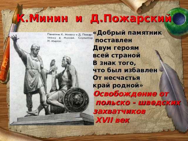 К.Минин и Д.Пожарский «Добрый памятник  поставлен Двум героям всей страной В знак того, что был избавлен От несчастья край родной» Освобождение от  польско - шведских захватчиков  XVII век 