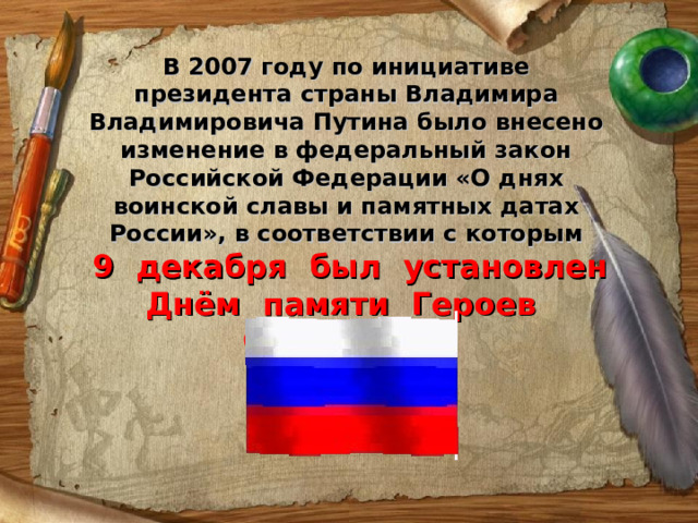 В 2007 году по инициативе президента страны Владимира Владимировича Путина было внесено изменение в федеральный закон Российской Федерации «О днях воинской славы и памятных датах России», в соответствии с которым  9 декабря был установлен Днём памяти Героев Отечества.  