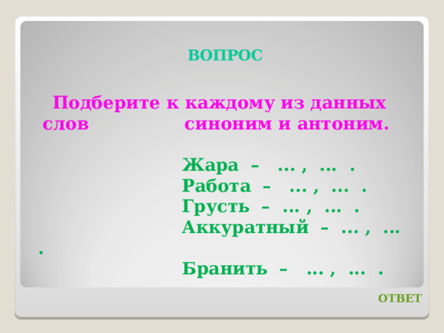 ВОПРОС Подберите к каждому из данных слов синоним и антоним. Жара – ... , ... . Работа – ... , ... . Грусть – ... , ... . Аккуратный – ... , ... . Бранить – ... , ... . ОТВЕТ 