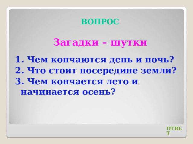 ВОПРОС Загадки – шутки 1. Чем кончаются день и ночь? 2. Что стоит посередине земли? 3. Чем кончается лето и начинается осень? ОТВЕТ 