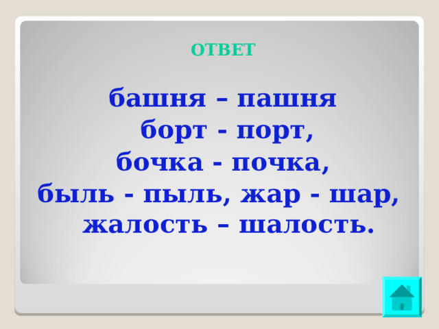 ОТВЕТ башня – пашня борт - порт, бочка - почка, быль - пыль, жар - шар, жалость – шалость. 