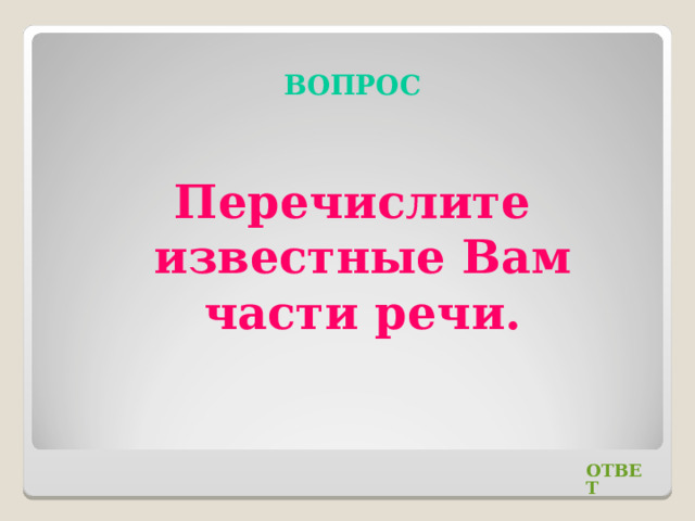 ВОПРОС Перечислите известные Вам части речи. ОТВЕТ 