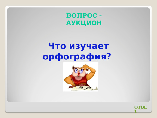 ВОПРОС - АУКЦИОН Что изучает орфография? ОТВЕТ 