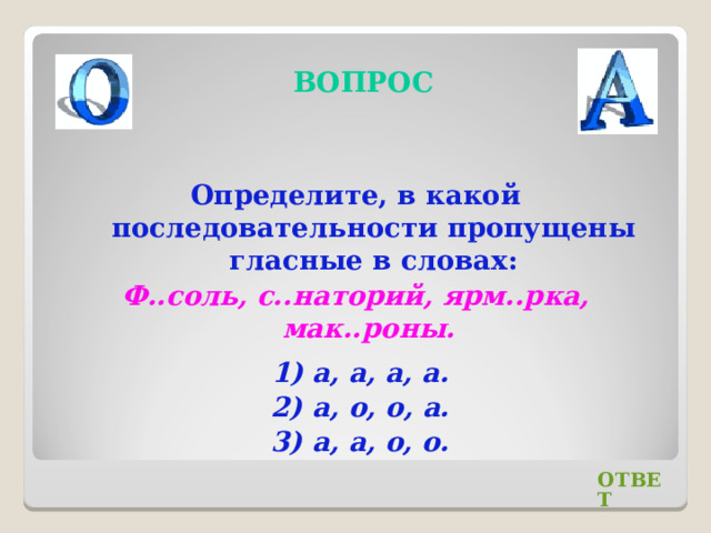 ВОПРОС Определите, в какой последовательности пропущены гласные в словах: Ф..соль, с..наторий, ярм..рка, мак..роны. 1) а, а, а, а. 2) а, о, о, а. 3) а, а, о, о. ОТВЕТ 