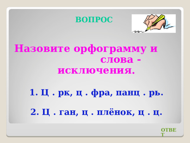 ВОПРОС Назовите орфограмму и слова - исключения. 1. Ц . рк, ц . фра, панц . рь. 2. Ц . ган, ц . плёнок, ц . ц. ОТВЕТ 