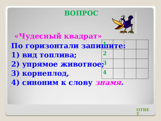 ВОПРОС «Чудесный квадрат» По горизонтали запишите: 1) вид топлива; 2) упрямое животное; 3) корнеплод, 4) синоним к слову знамя . 1 2 3 4 ОТВЕТ 