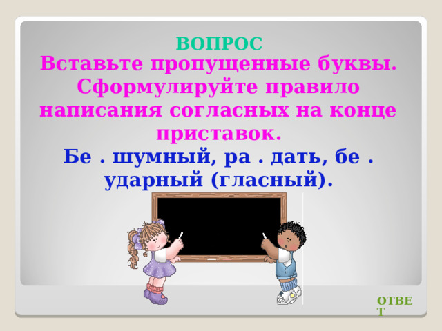 ВОПРОС Вставьте пропущенные буквы. Сформулируйте правило написания согласных на конце приставок. Бе . шумный, ра . дать, бе . ударный (гласный). ОТВЕТ 