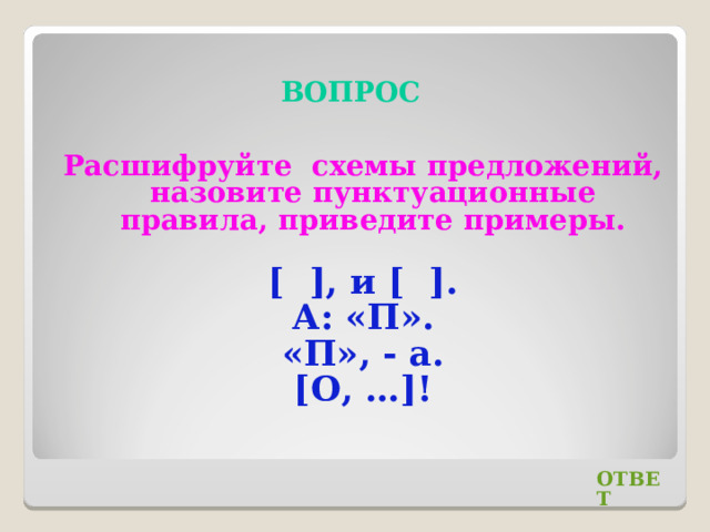 ВОПРОС Расшифруйте схемы предложений, назовите пунктуационные правила, приведите примеры. [ ], и [ ]. А: «П». «П», - а. [О, …]! ОТВЕТ 