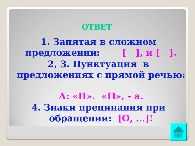 ОТВЕТ 1. Запятая в сложном предложении: [ ], и [ ]. 2, 3. Пунктуация в предложениях с прямой речью: А: «П». «П», - а. 4. Знаки препинания при обращении: [О, …]! 