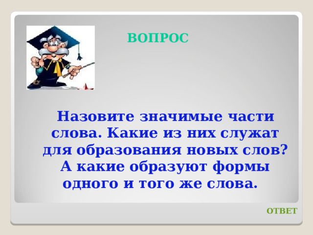 ВОПРОС Назовите значимые части слова. Какие из них служат для образования новых слов? А какие образуют формы одного и того же слова. ОТВЕТ 