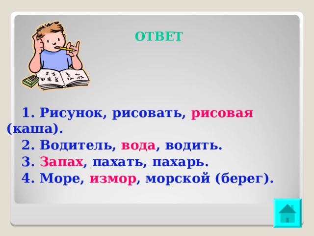 ОТВЕТ 1. Рисунок, рисовать, рисовая (каша). 2. Водитель, вода , водить. 3. Запах , пахать, пахарь. 4. Море, измор , морской (берег). 