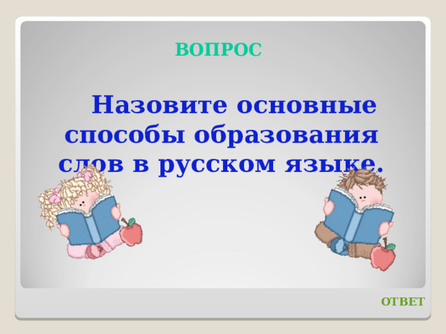 ВОПРОС Назовите основные способы образования слов в русском языке. ОТВЕТ 