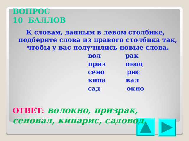 ВОПРОС 10 БАЛЛОВ К словам, данным в левом столбике, подберите слова из правого столбика так, чтобы у вас получились новые слова. вол рак приз овод сено рис кипа вал сад окно ОТВЕТ: волокно, призрак, сеновал, кипарис, садовод. 