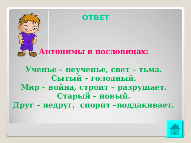 ОТВЕТ Антонимы в пословицах: Ученье – неученье, свет – тьма. Сытый – голодный. Мир – война, строит – разрушает. Старый – новый. Друг – недруг, спорит –поддакивает. 