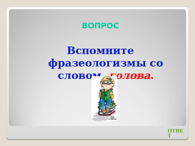  ВОПРОС Вспомните фразеологизмы со словом голова . ОТВЕТ 