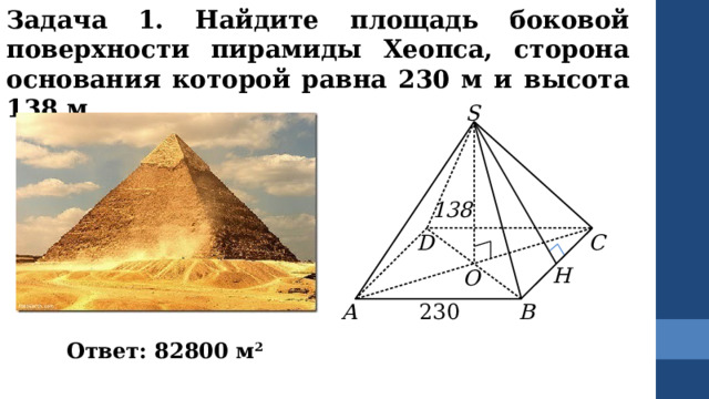 Задача 1. Найдите площадь боковой поверхности пирамиды Хеопса, сторона основания которой равна 230 м и высота 138 м. S 138 С D Н O B A 230 Ответ: 82800 м 2 