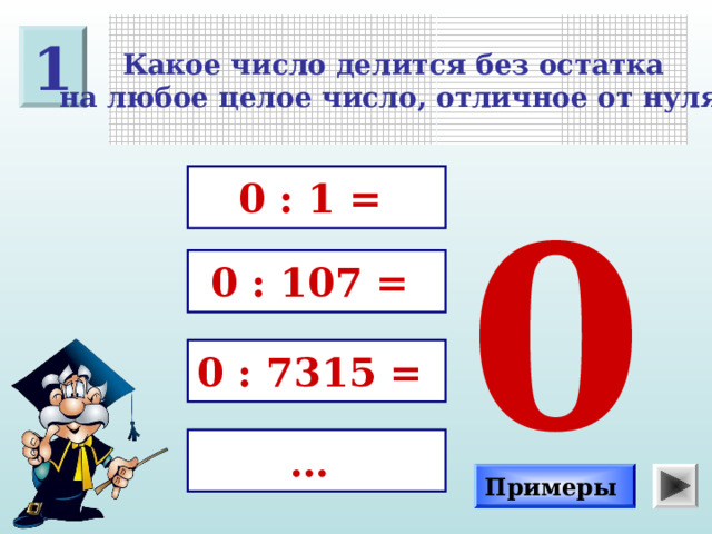 Какое число делится без остатка на любое целое число, отличное от нуля? 1 0 : 1 = 0 0 : 107 = 0 : 7315 = … Примеры 