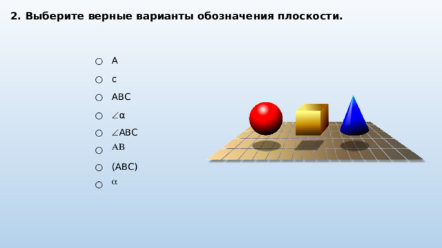 2. Выберите верные варианты обозначения плоскости. ○ A ○ c ○ ABC ○ ○  α  ABC ○ AB ○ (ABC) ○  