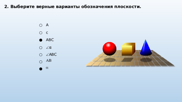 2. Выберите верные варианты обозначения плоскости. ○ A ○ c ● ABC ○  α ○  ABC ○ AB ●  