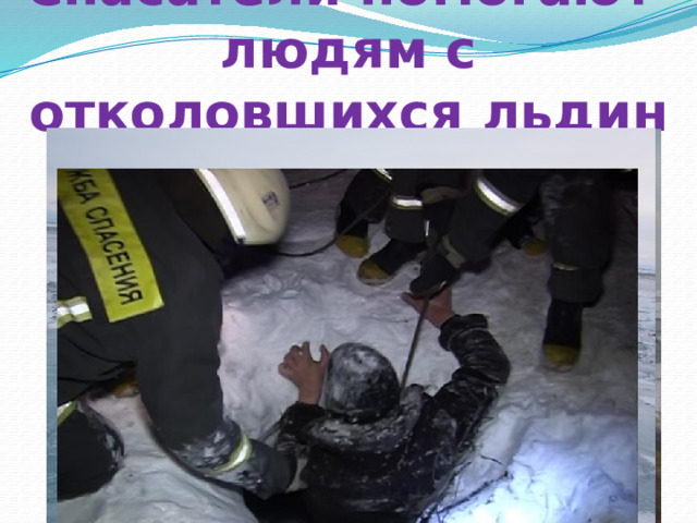 Спасатели помогают людям с отколовшихся льдин 