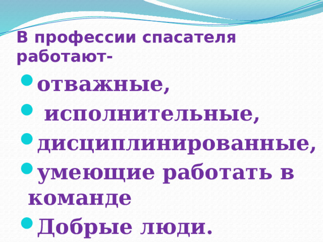 В профессии спасателя работают- отважные,  исполнительные, дисциплинированные, умеющие работать в команде Добрые люди. 