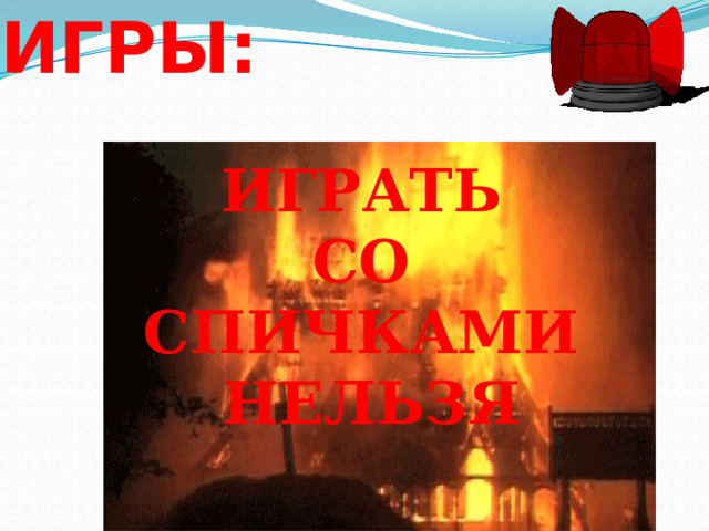 ОПАСНЫЕ ИГРЫ:   ИГРАТЬ СО СПИЧКАМИ НЕЛЬЗЯ 
