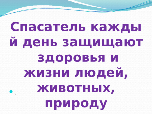 Спасатель каждый день защищают здоровья и жизни людей, животных, природу . 