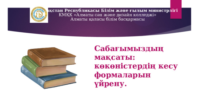 Қазақстан Республикасы Білім және ғылым министрлігі  КМҚК «Алматы сән және дизайн колледжі»  Алматы қаласы білім басқармасы Сабағымыздың мақсаты: көкөністердің кесу формаларын үйрену. 
