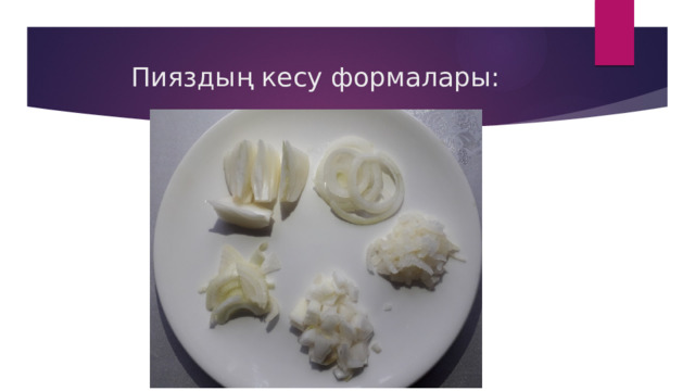 Пияздың кесу формалары: 