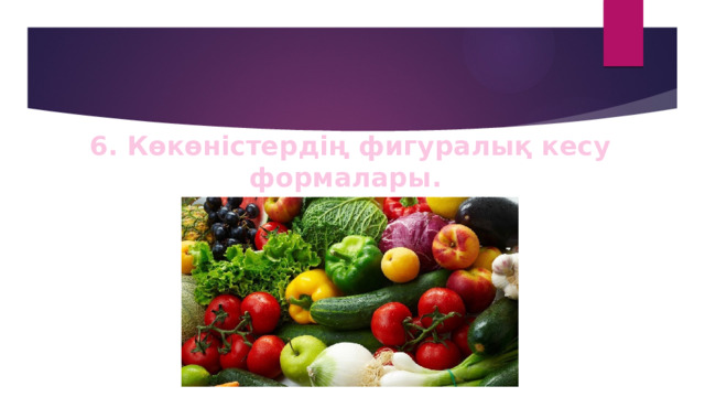 6. Көкөністердің фигуралық кесу формалары. 