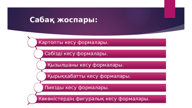 Сабақ жоспары: Картопты кесу формалары. Сәбізді кесу формалары. Қызылшаны кесу формалары. Қырыққабатты кесу формалары. Пиязды кесу формалары. Көкөністердің фигуралық кесу формалары. 