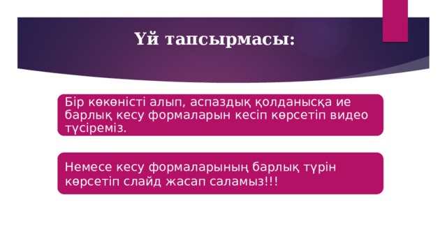 Үй тапсырмасы: Бір көкөністі алып, аспаздық қолданысқа ие барлық кесу формаларын кесіп көрсетіп видео түсіреміз. Немесе кесу формаларының барлық түрін көрсетіп слайд жасап саламыз!!! 