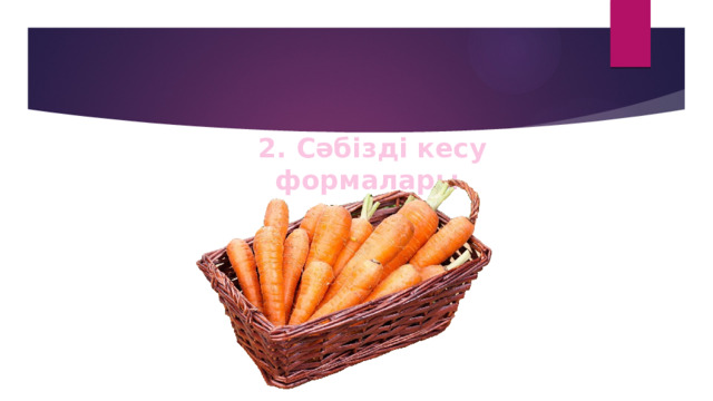 2. Сәбізді кесу формалары. 