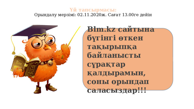 Үй тапсырмасы:  Орындалу мерзімі: 02.11.2020ж. Сағат 13.00ге дейін Blm.kz сайтына бүгінгі өткен тақырыпқа байланысты сұрақтар қалдырамын, соны орындап саласыздар!!! 