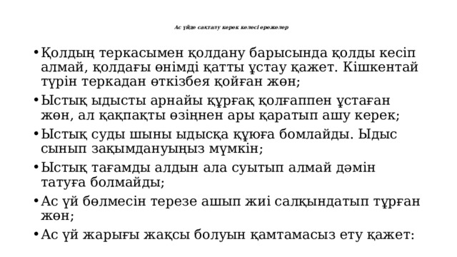 Ас үйде сақталу керек келесі ережелер   Қолдың теркасымен қолдану барысында қолды кесіп алмай, қолдағы өнімді қатты ұстау қажет. Кішкентай түрін теркадан өткізбея қойған жөн; Ыстық ыдысты арнайы құрғақ қолғаппен ұстаған жөн, ал қақпақты өзіңнен ары қаратып ашу керек; Ыстық суды шыны ыдысқа құюға бомлайды. Ыдыс сынып зақымдануыңыз мүмкін; Ыстық тағамды алдын ала суытып алмай дәмін татуға болмайды; Ас үй бөлмесін терезе ашып жиі салқындатып тұрған жөн; Ас үй жарығы жақсы болуын қамтамасыз ету қажет: 