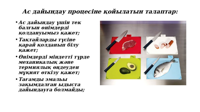 Ас дайындау процесіне қойылатын талаптар: Ас дайындау үшін тек балғын өнімдерді қолдануымыз қажет; Тақтайларды түсіне қарай қолданып білу қажет; Өнімдерді міндетті түрде механикалық және термиялық өңдеуден мұқият өткізу қажет; Тағамды эмальы зақымдалған ыдыста дайындауға болмайды; 