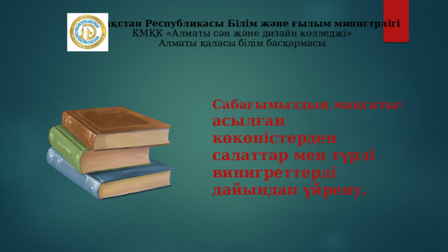 Қазақстан Республикасы Білім және ғылым министрлігі  КМҚК «Алматы сән және дизайн колледжі»  Алматы қаласы білім басқармасы Сабағымыздың мақсаты: асылған көкөністерден салаттар мен түрлі винигреттерді дайындап үйрену. 