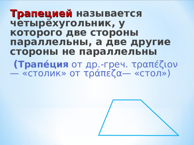 Трапецией называется четырёхугольник, у которого две стороны параллельны, а две другие стороны не параллельны  ( Трапе́ция  от др.-греч. τραπέζιον— «столик» от τράπεζα— «стол») 