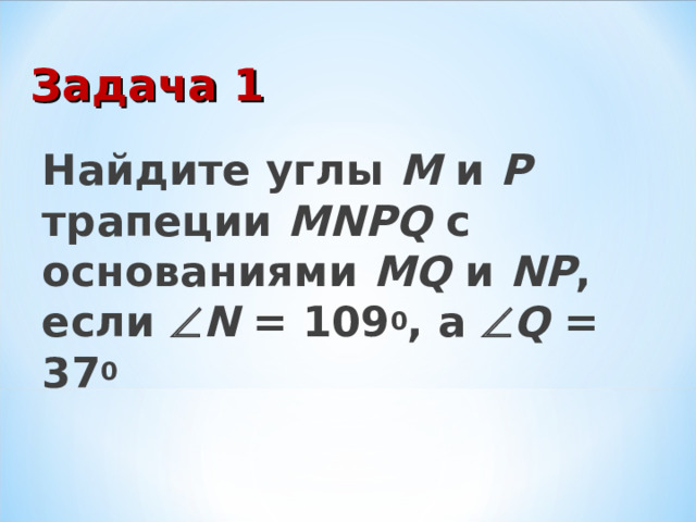 Задача 1 Найдите углы М и Р трапеции MNPQ с основаниями MQ и NP , если  N = 109 0 , а   Q = 37 0 