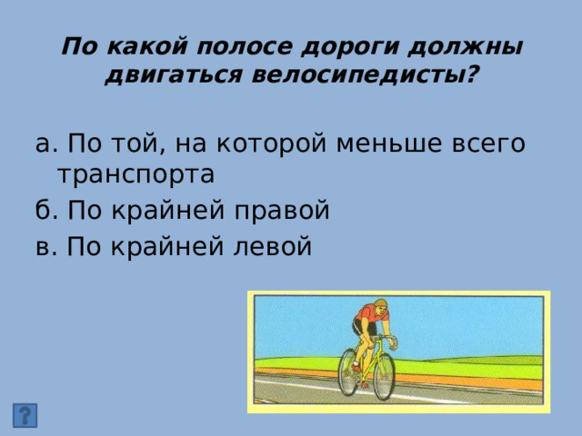 По какой полосе дороги должны двигаться велосипедисты? а. По той, на которой меньше всего транспорта б. По крайней правой в. По крайней левой 