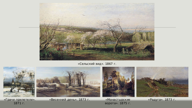 «Сельский вид». 1867 г. «Радуга». 1873 г. «Грачи прилетели». 1871 г. «Весенний день». 1873 г. «Монастырские ворота». 1875 г. 