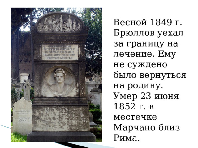Весной 1849 г. Брюллов уехал за границу на лечение. Ему не суждено было вернуться на родину. Умер 23 июня 1852 г. в местечке Марчано близ Рима. 