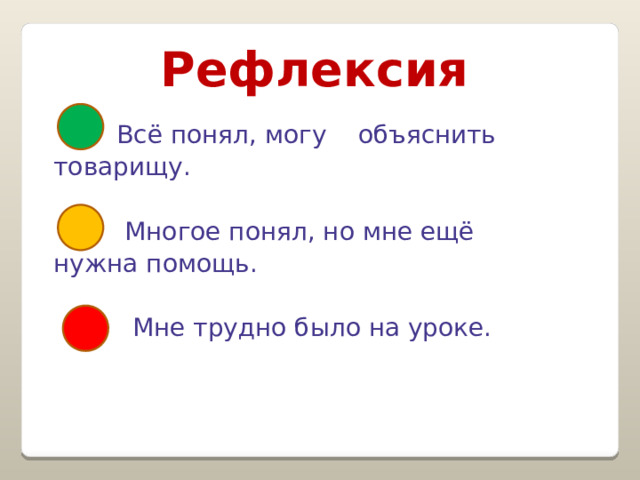 Рефлексия  Всё понял, могу объяснить  товарищу.  Многое понял, но мне ещё  нужна помощь.  Мне трудно было на уроке. 