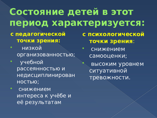 Состояние детей в этот период характеризуется: с  педагогической точки зрения: с психологической точки зрения :    низкой организованностью;   учебной рассеянностью и недисциплинированностью;   снижением интереса к учёбе и её результатам    снижением самооценки;   высоким уровнем ситуативной тревожности. 