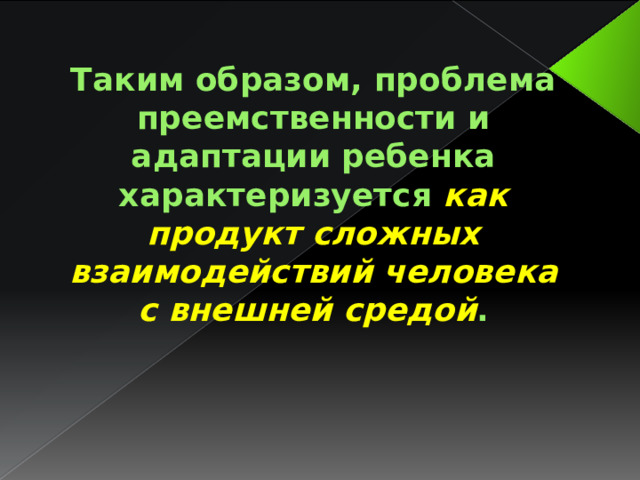 Таким образом, проблема преемственности и адаптации ребенка характеризуется как продукт сложных взаимодействий человека с внешней средой . 