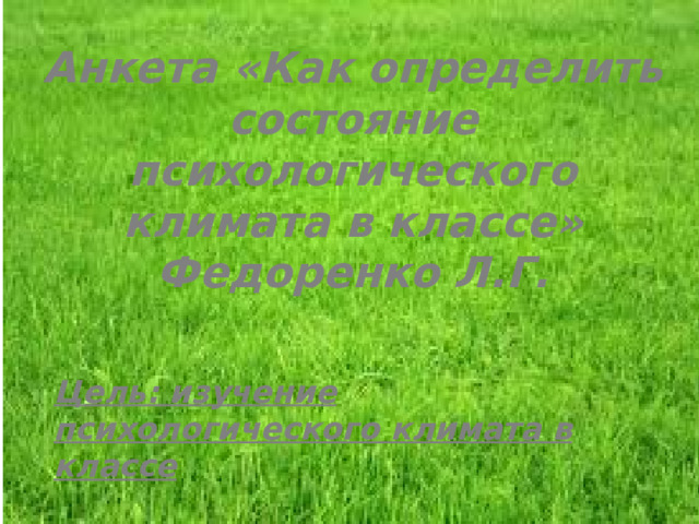 Анкета «Как определить состояние психологического климата в классе» Федоренко Л.Г. Цель: изучение психологического климата в классе 